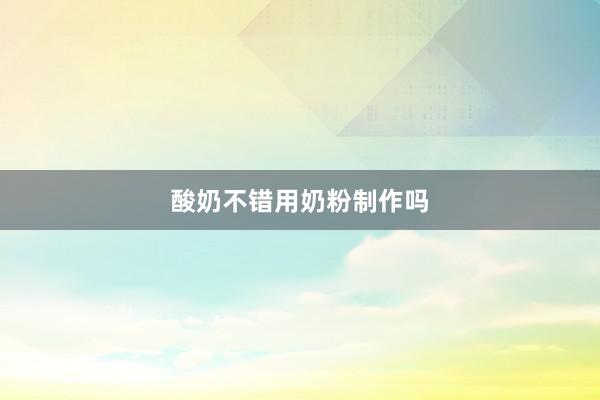 酸奶不错用奶粉制作吗