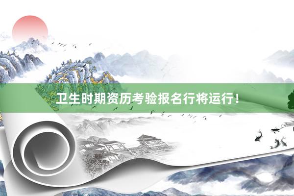 卫生时期资历考验报名行将运行！